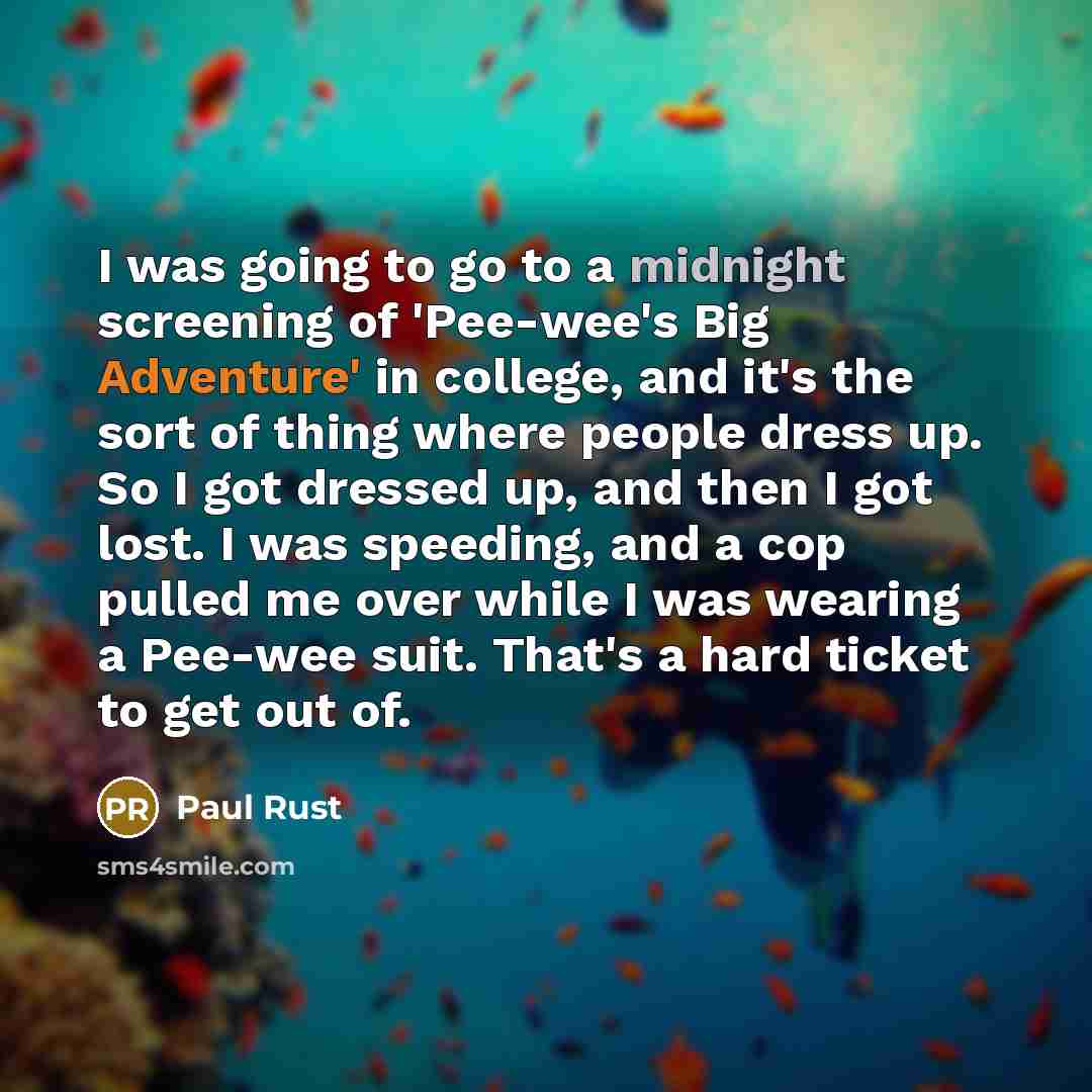 “I was going to go to a midnight screening of 'Pee-wee's Big Adventure' in college, and it's the sort of thing where people dress up. So I got dressed up, and then I got lost. I was speeding, and a cop pulled me over while I was wearing a Pee-wee suit. That's a hard ticket to get out of.” quote by Paul Rust