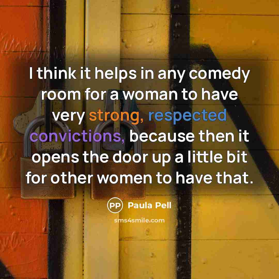 “I think it helps in any comedy room for a woman to have very strong, respected convictions, because then it opens the door up a little bit for other women to have that.” quote by Paula Pell