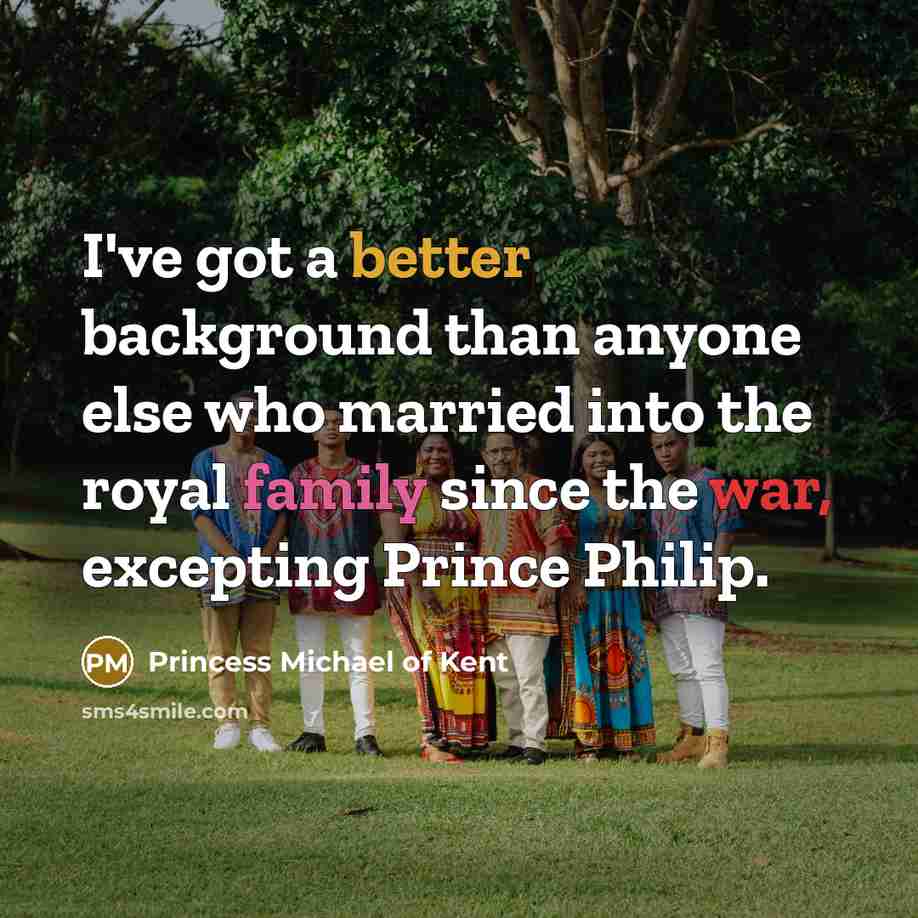 “I've got a better background than anyone else who married into the royal family since the war, excepting Prince Philip.” quote by Princess Michael of Kent