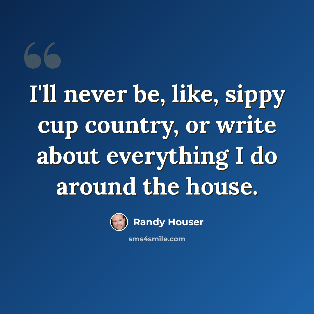 “I'll never be, like, sippy cup country, or write about everything I do around the house.” quote by Randy Houser
