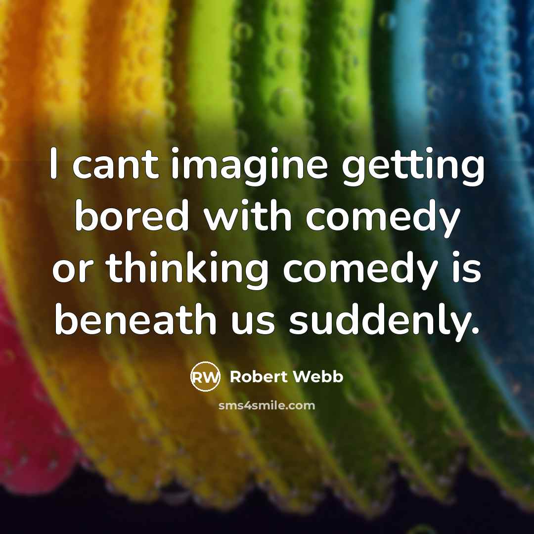 “I cant imagine getting bored with comedy or thinking comedy is beneath us suddenly.” quote by Robert Webb