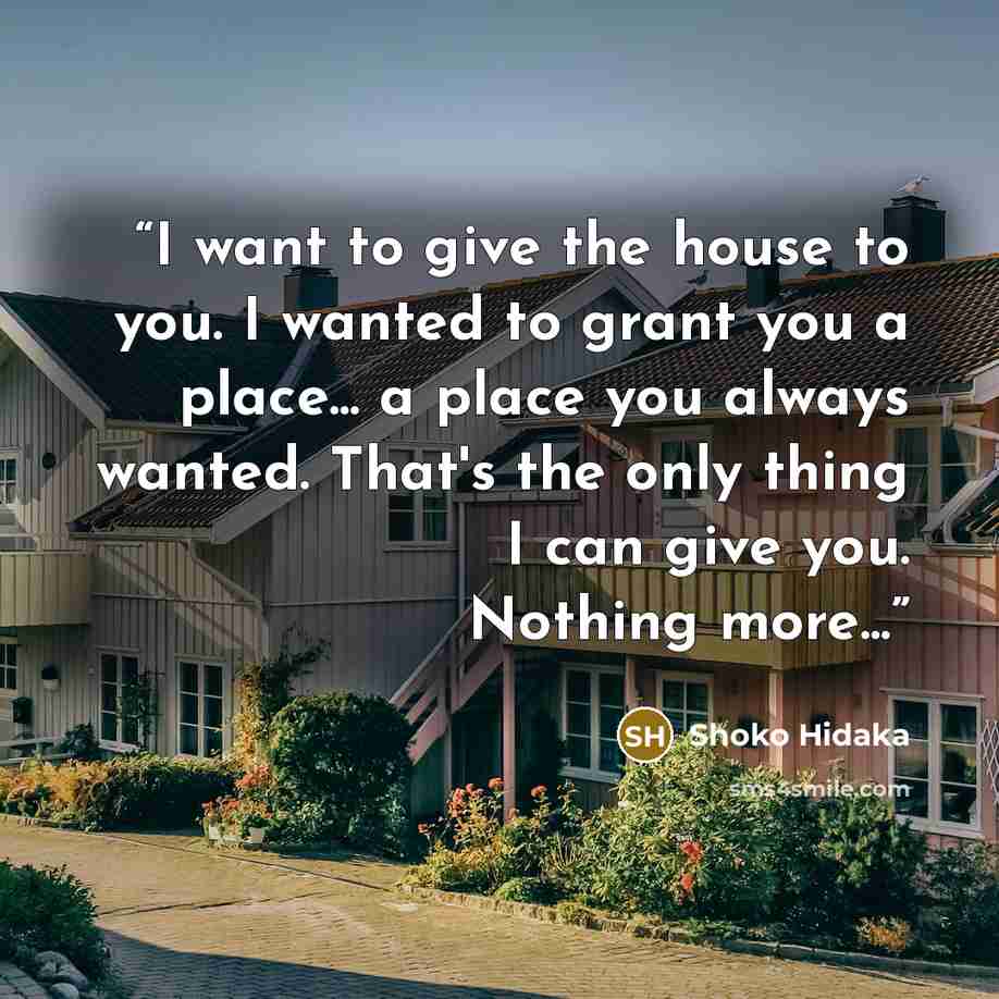 “I want to give the house to you. I wanted to grant you a place... a place you always wanted. That's the only thing I can give you. Nothing more...” quote by Shoko Hidaka