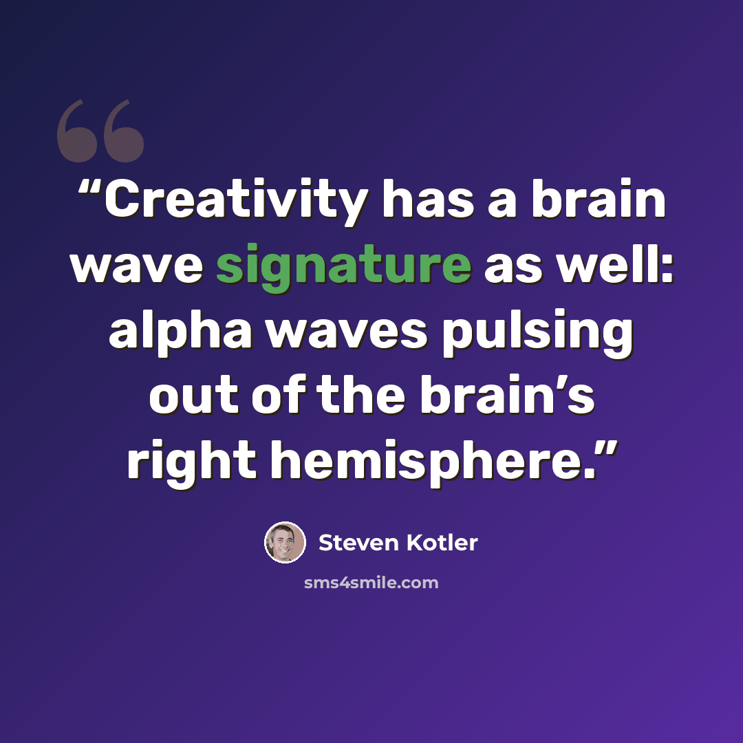 “Creativity has a brain wave signature as well: alpha waves pulsing out of the brain’s right hemisphere.” quote by Steven Kotler