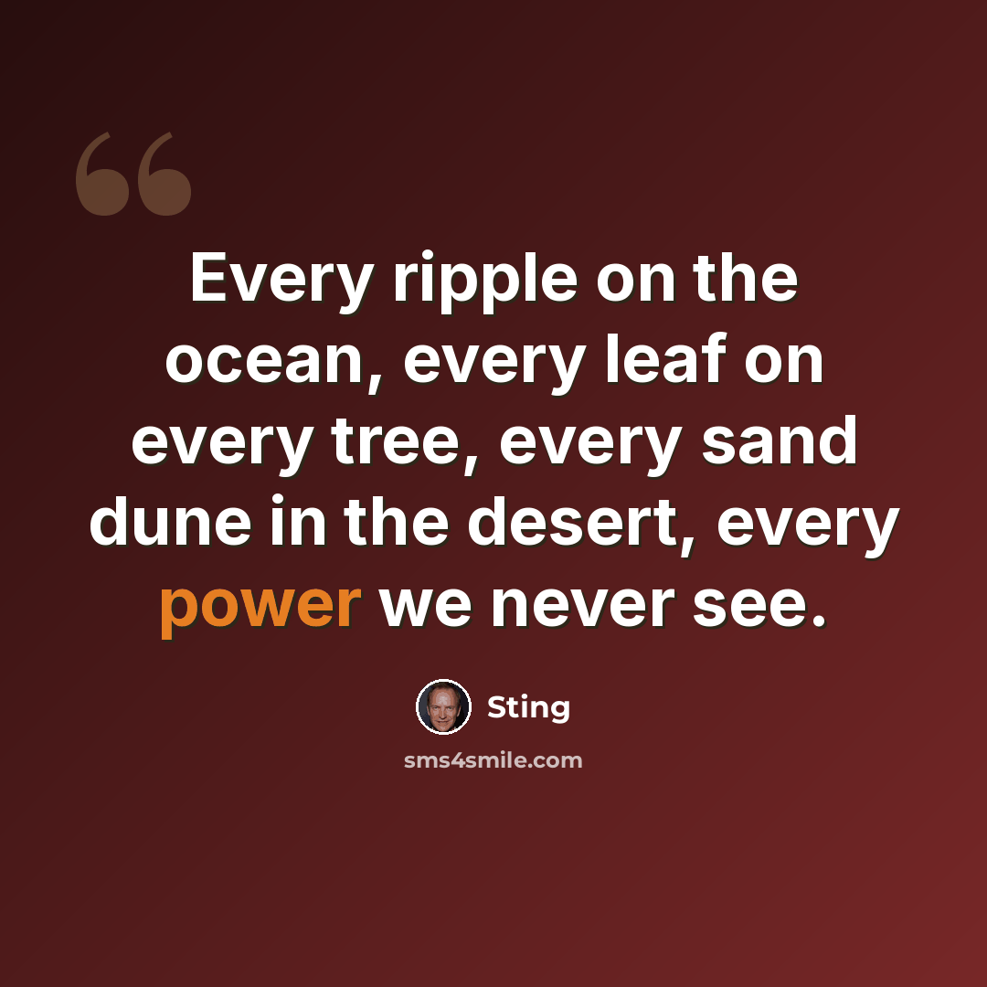 “Every ripple on the ocean, every leaf on every tree, every sand dune in the desert, every power we never see.” quote by Sting