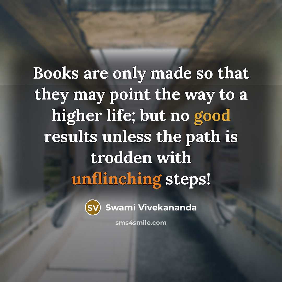 “Books are only made so that they may point the way to a higher life; but no good results unless the path is trodden with unflinching steps!” quote by Swami Vivekananda