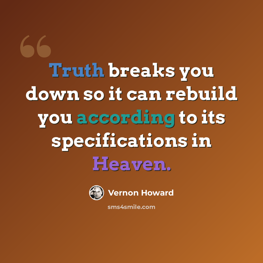“Truth breaks you down so it can rebuild you according to its specifications in Heaven.” quote by Vernon Howard