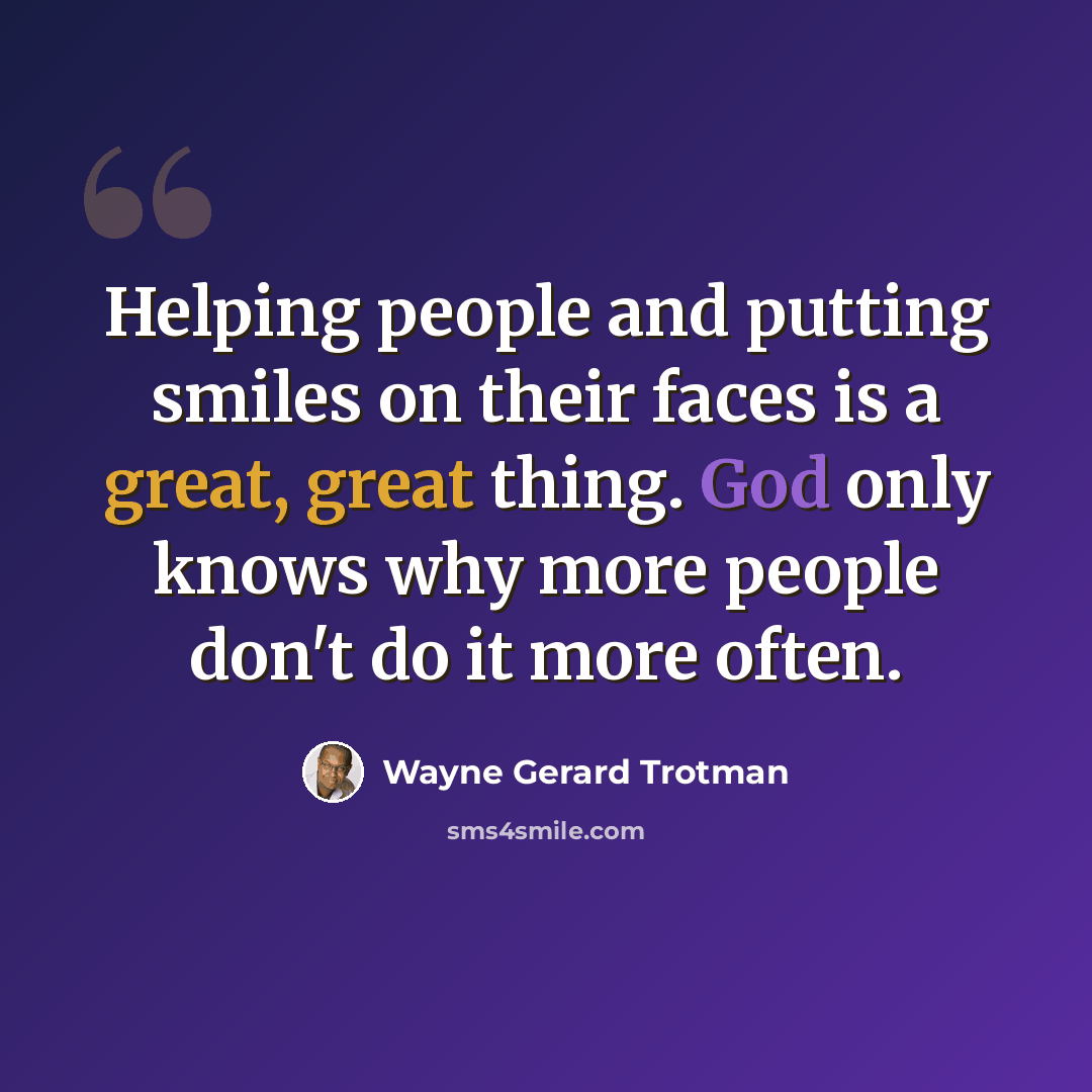 “Helping people and putting smiles on their faces is a great, great thing. God only knows why more people don't do it more often.” quote by Wayne Gerard Trotman