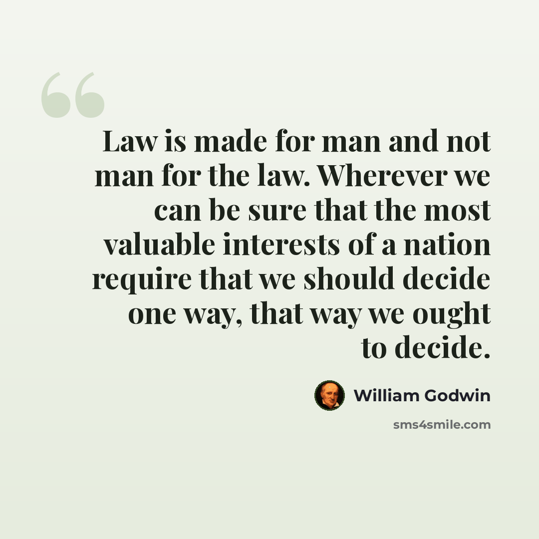 “Law is made for man and not man for the law. Wherever we can be sure that the most valuable interests of a nation require that we should decide one way, that way we ought to decide.” quote by William Godwin