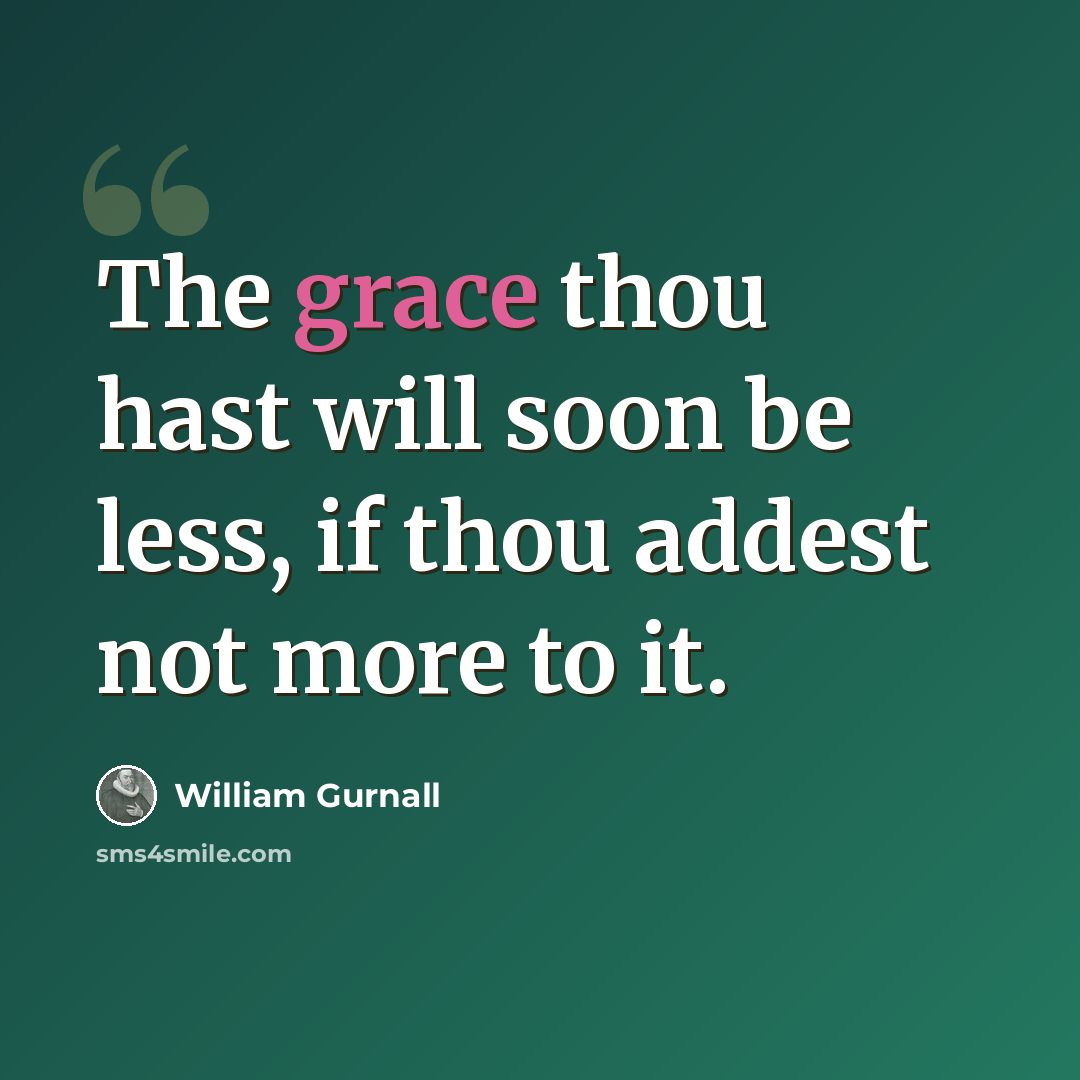 “The grace thou hast will soon be less, if thou addest not more to it.” quote by William Gurnall