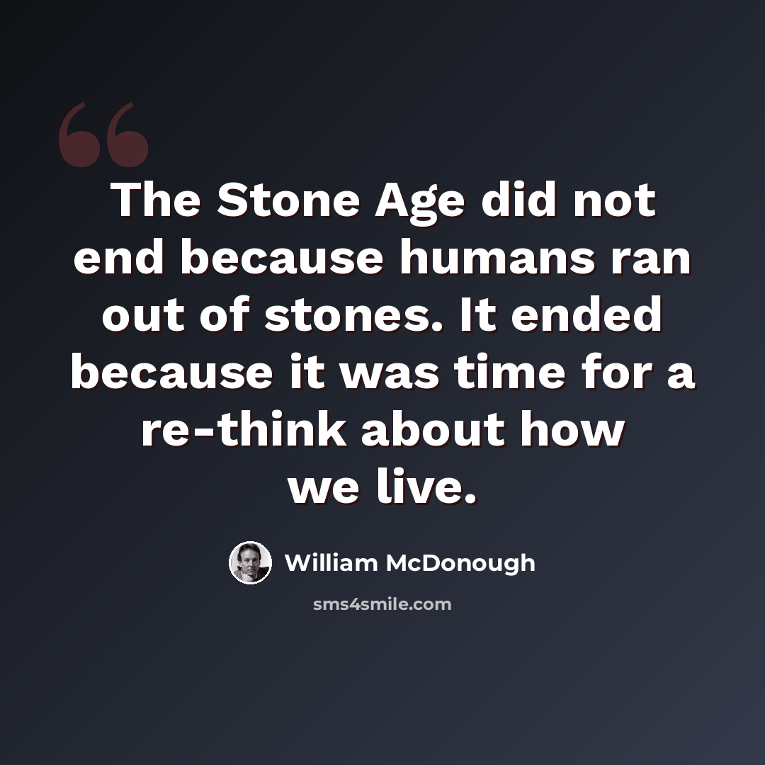 “The Stone Age did not end because humans ran out of stones. It ended because it was time for a re-think about how we live.” quote by William McDonough