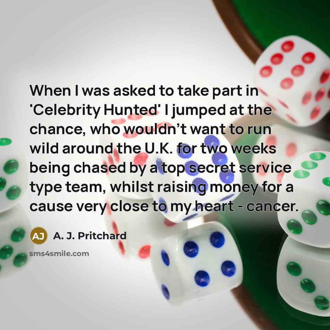“When I was asked to take part in 'Celebrity Hunted' I jumped at the chance, who wouldn't want to run wild around the U.K. for two weeks being chased by a top secret service type team, whilst raising money for a cause very close to my heart - cancer.” quote by A. J. Pritchard
