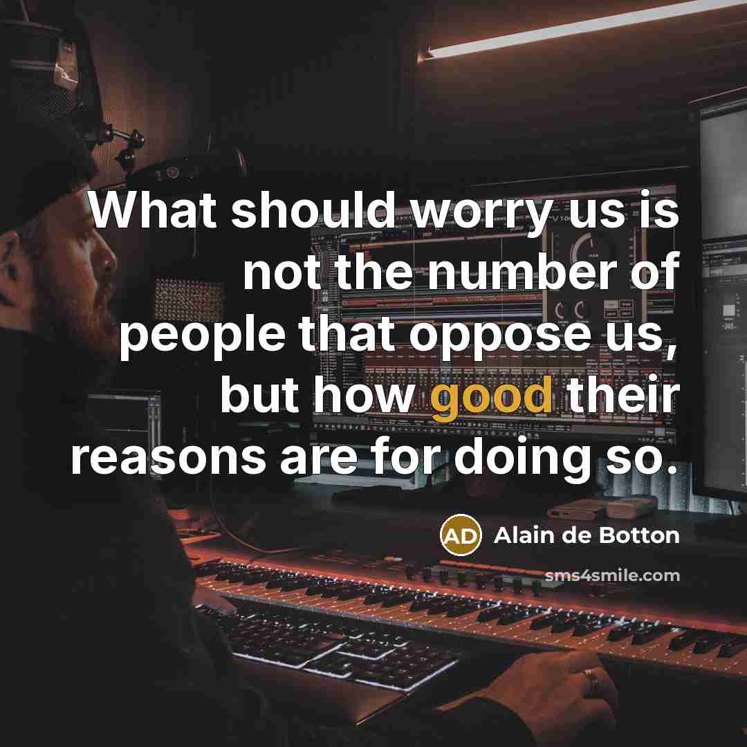 “What should worry us is not the number of people that oppose us, but how good their reasons are for doing so.” quote by Alain de Botton