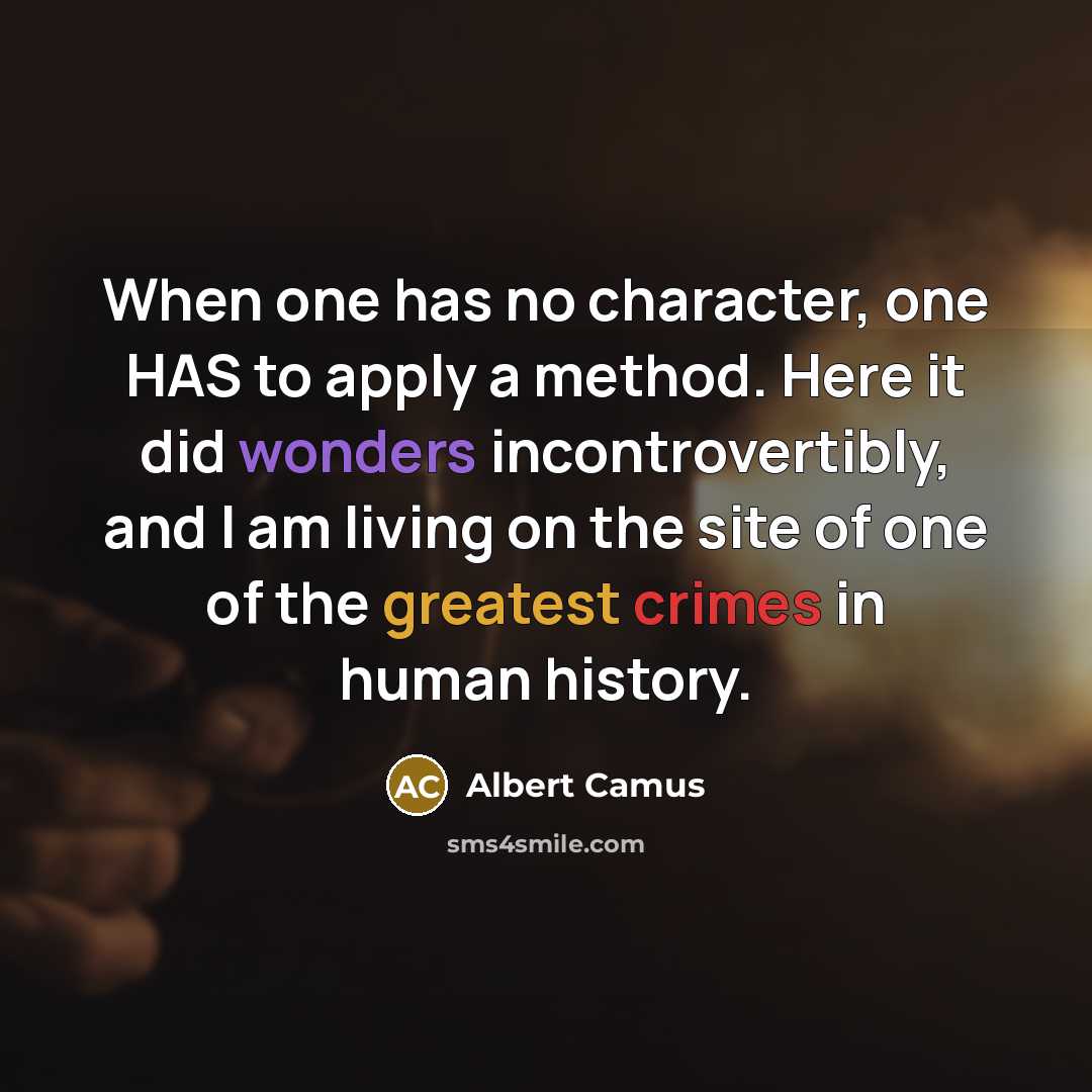 “When one has no character, one HAS to apply a method. Here it did wonders incontrovertibly, and I am living on the site of one of the greatest crimes in human history.” quote by Albert Camus