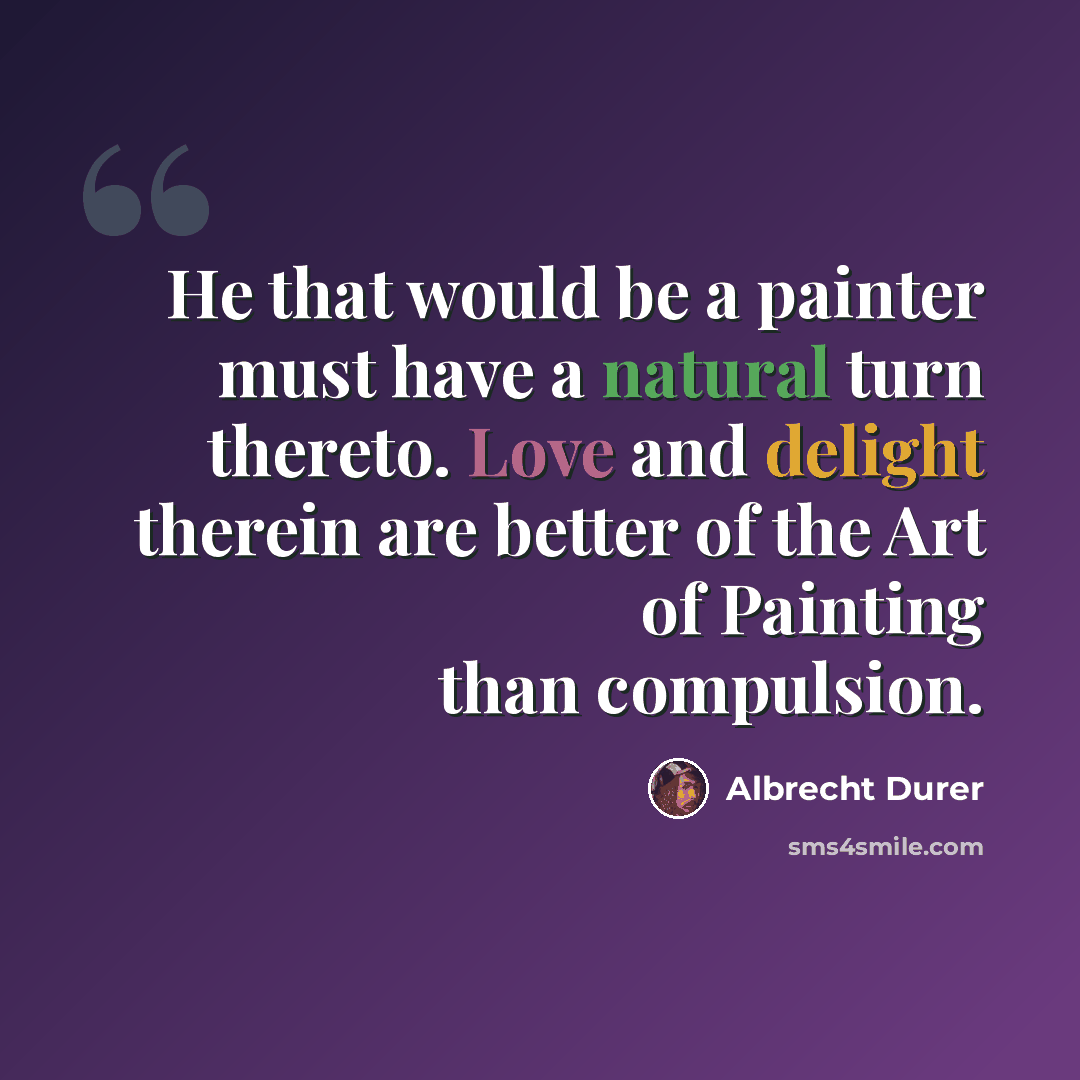 “He that would be a painter must have a natural turn thereto. Love and delight therein are better of the Art of Painting than compulsion.” quote by Albrecht Durer