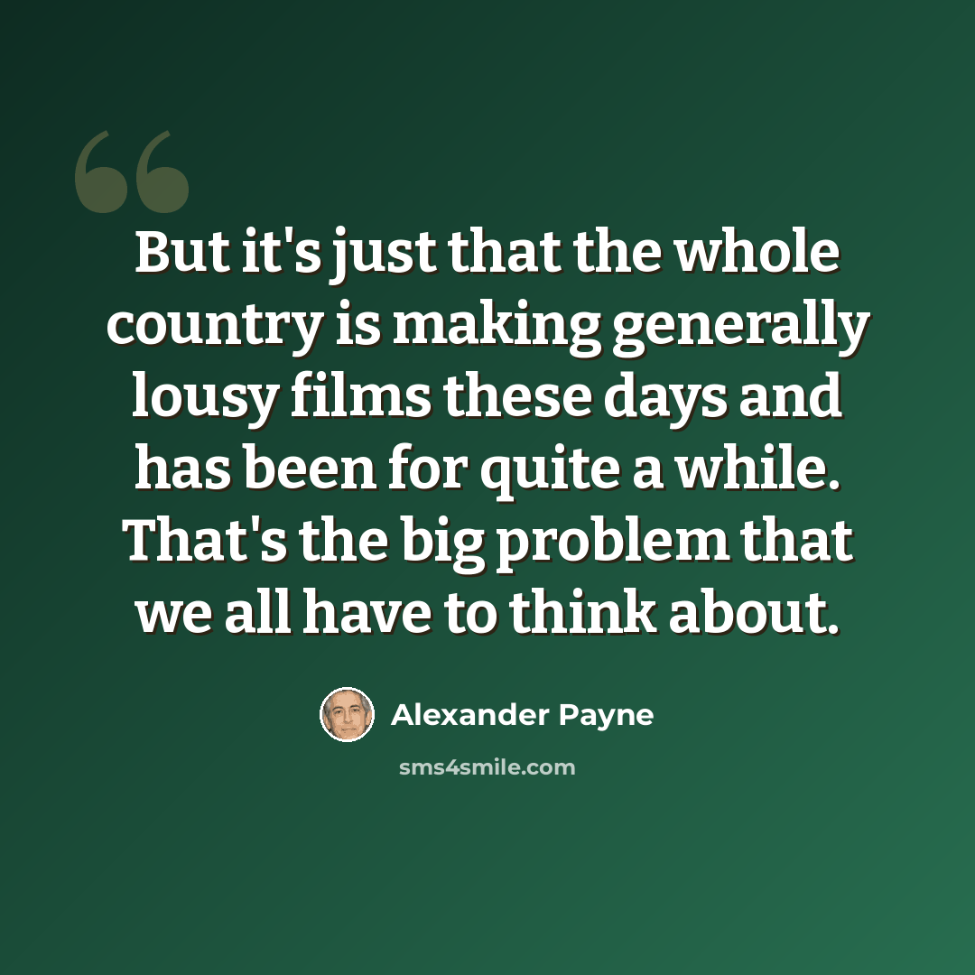 “But it's just that the whole country is making generally lousy films these days and has been for quite a while. That's the big problem that we all have to think about.” quote by Alexander Payne