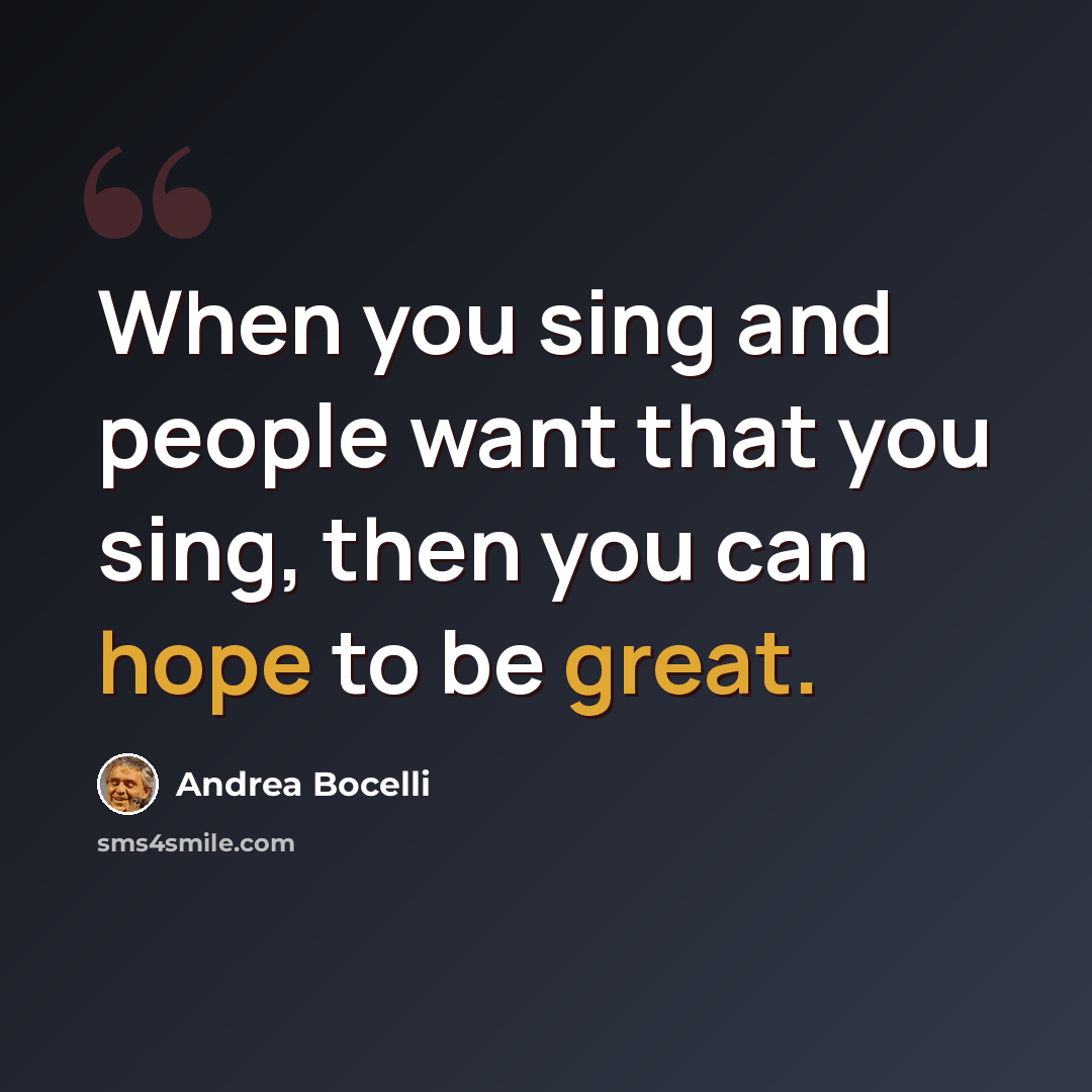 “When you sing and people want that you sing, then you can hope to be great.” quote by Andrea Bocelli