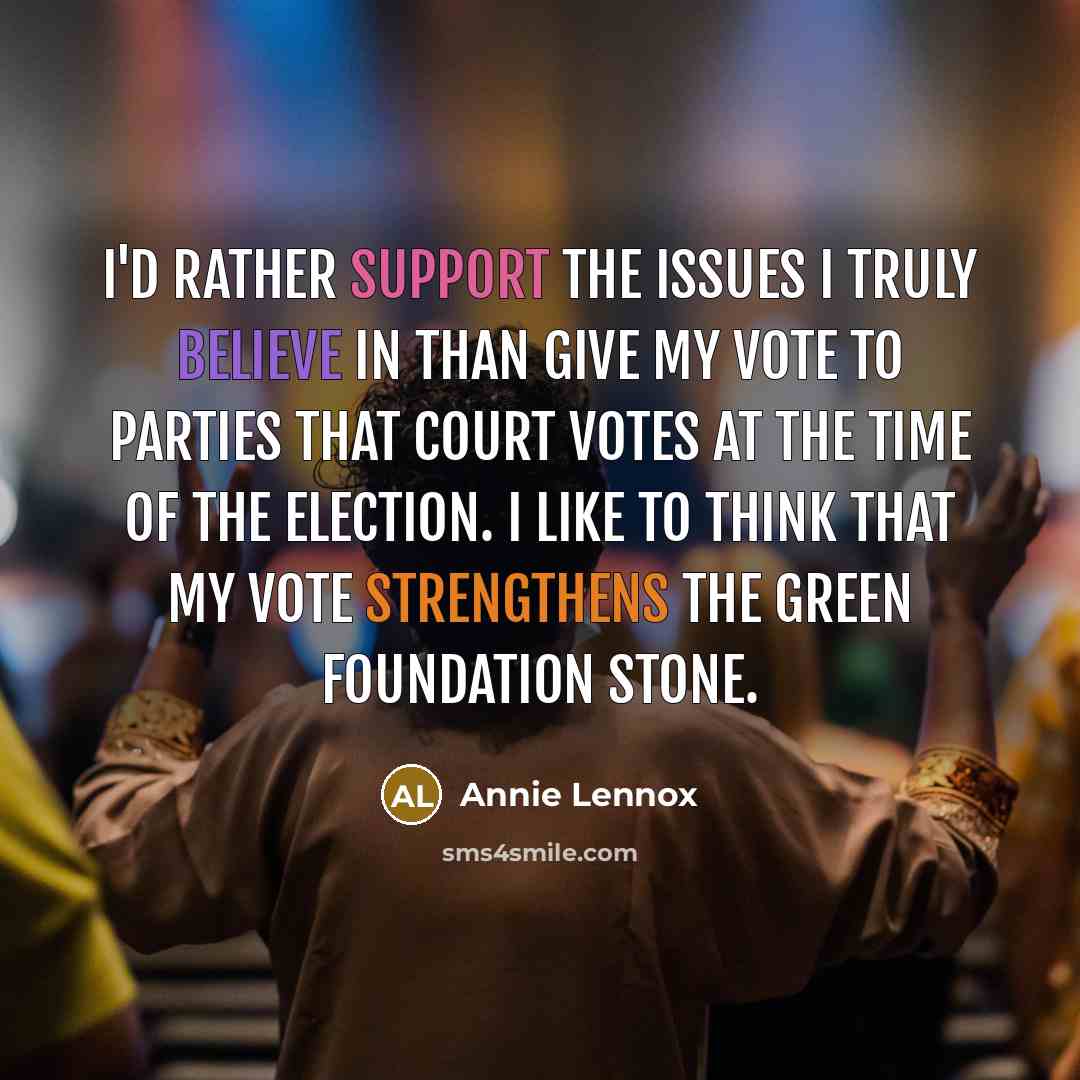 “I'd rather support the issues I truly believe in than give my vote to parties that court votes at the time of the election. I like to think that my vote strengthens the green foundation stone.” quote by Annie Lennox
