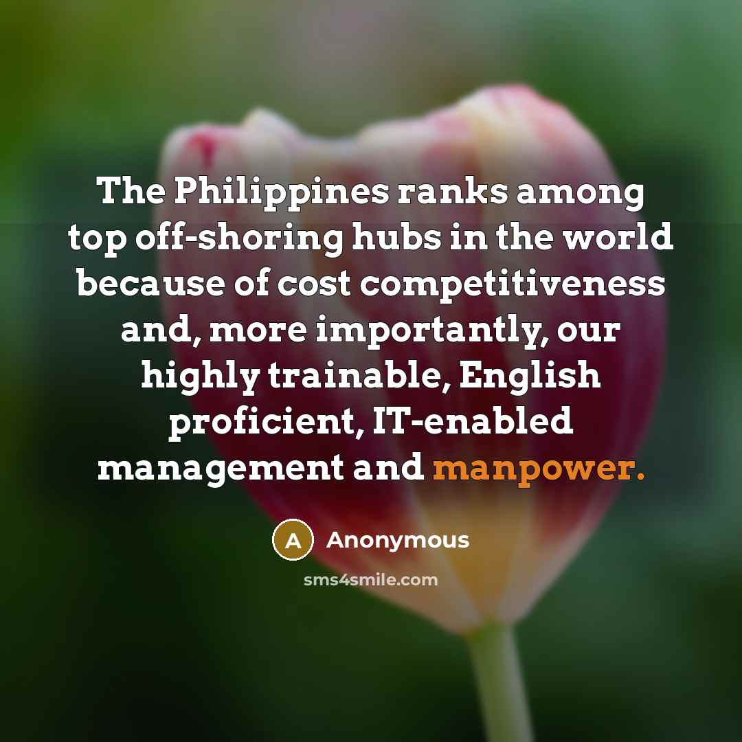 “The Philippines ranks among top off-shoring hubs in the world because of cost competitiveness and, more importantly, our highly trainable, English proficient, IT-enabled management and manpower.” quote by Anonymous