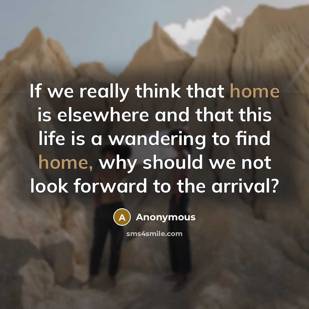 “If we really think that home is elsewhere and that this life is a wandering to find home, why should we not look forward to the arrival?” quote by Anonymous