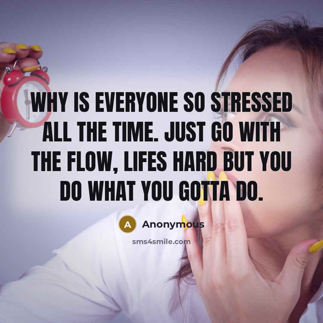 “Why is everyone so stressed all the time. Just go with the flow, lifes hard but you do what you gotta do.” quote by Anonymous