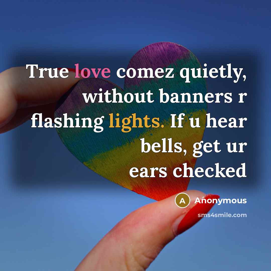 “True love comez quietly, without banners r flashing lights. If u hear bells, get ur ears checked” quote by Anonymous