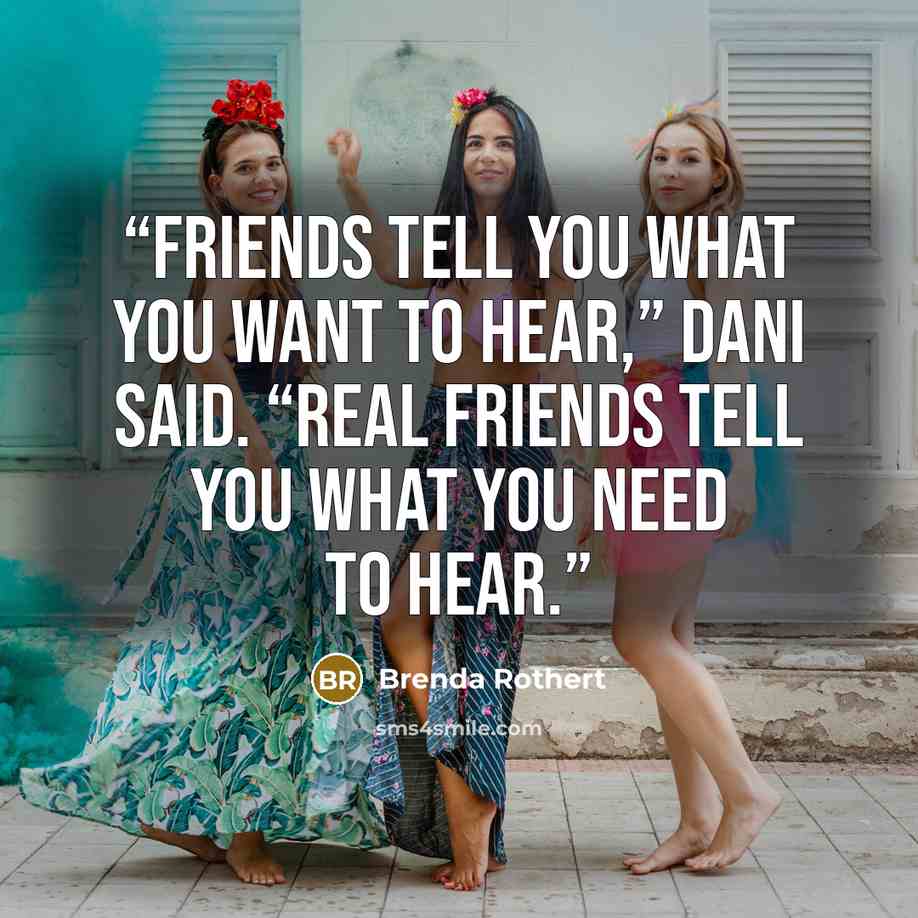 “Friends tell you what you want to hear,” Dani said. “Real friends tell you what you need to hear.” quote by Brenda Rothert