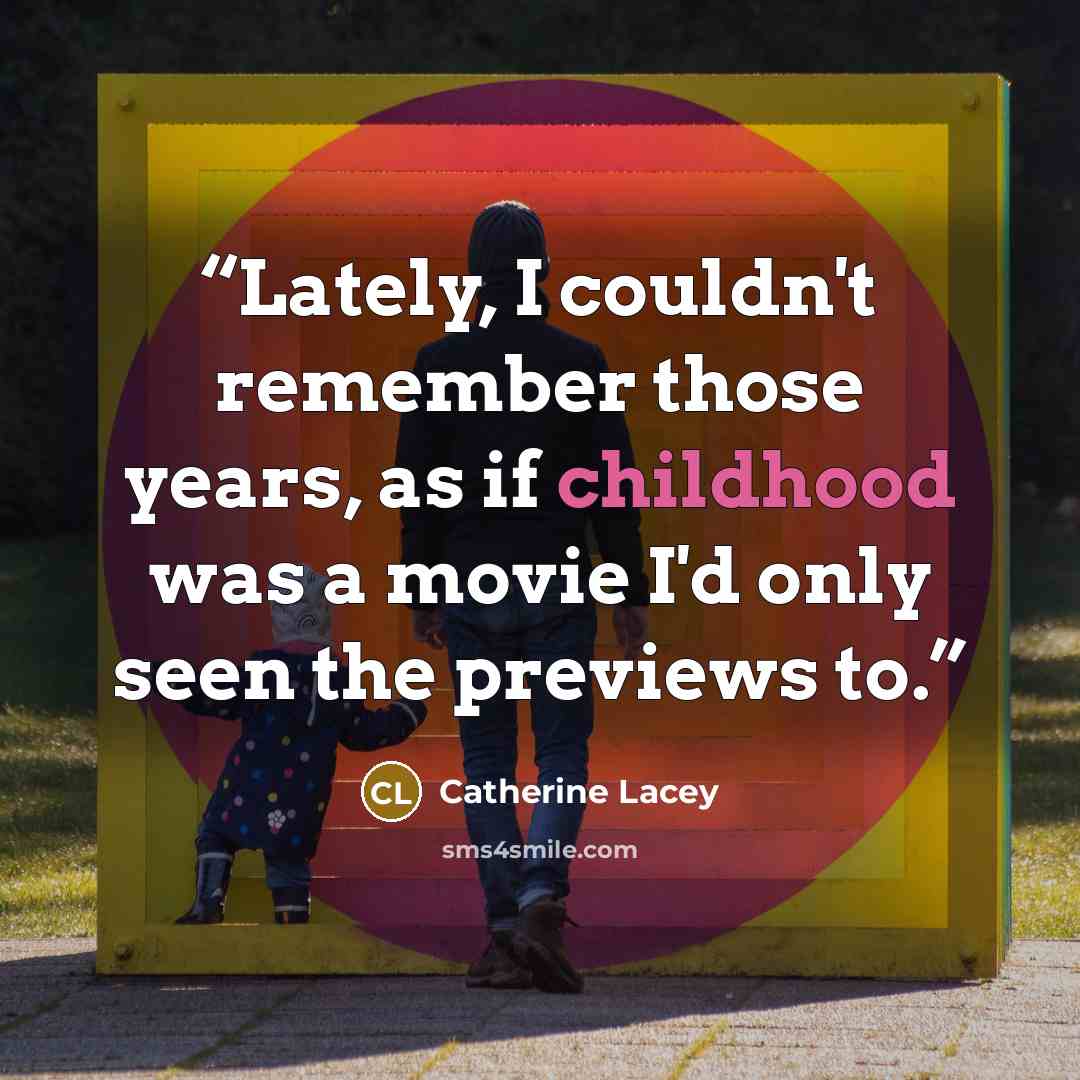 “Lately, I couldn't remember those years, as if childhood was a movie I'd only seen the previews to.” quote by Catherine Lacey