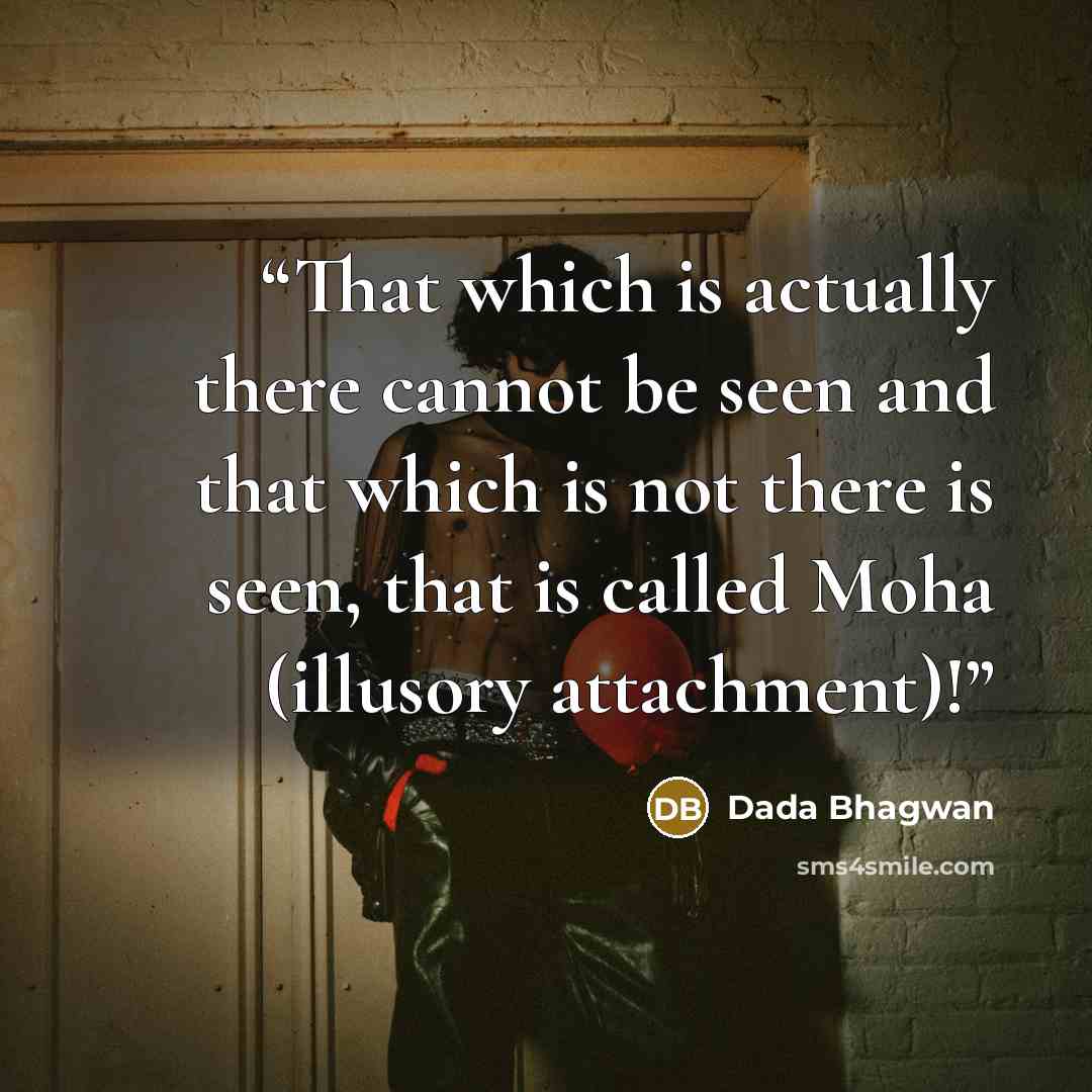 “That which is actually there cannot be seen and that which is not there is seen, that is called Moha (illusory attachment)!” quote by Dada Bhagwan