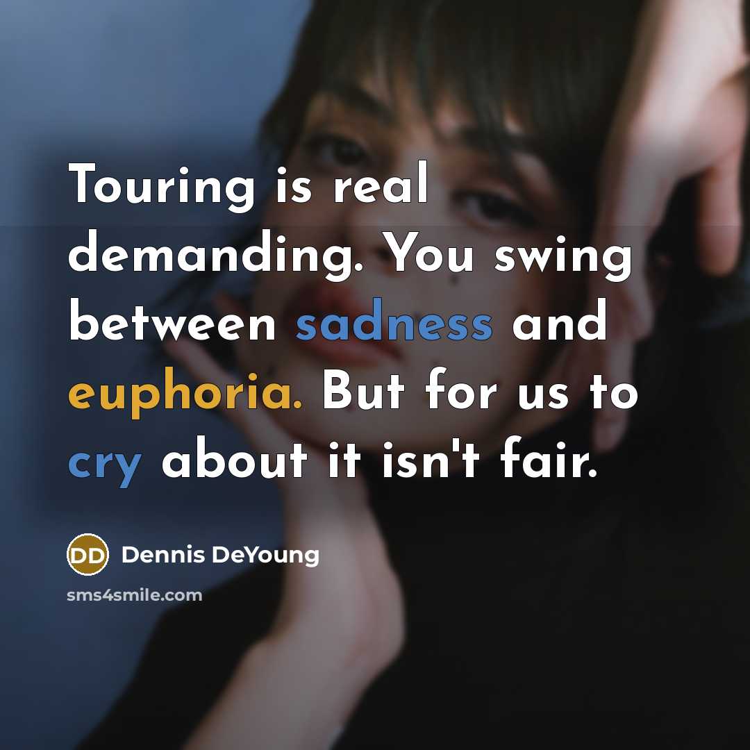 “Touring is real demanding. You swing between sadness and euphoria. But for us to cry about it isn't fair.” quote by Dennis DeYoung