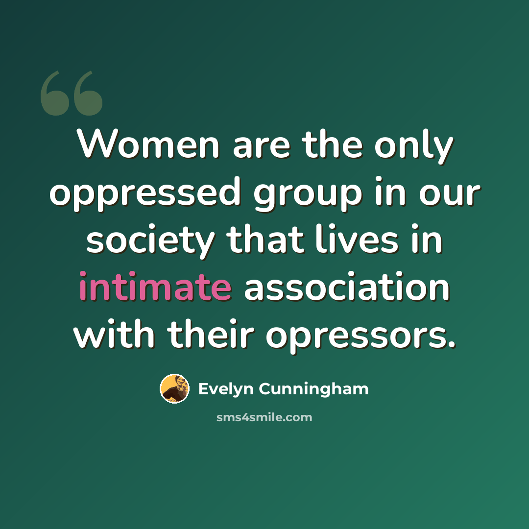 “Women are the only oppressed group in our society that lives in intimate association with their opressors.” quote by Evelyn Cunningham