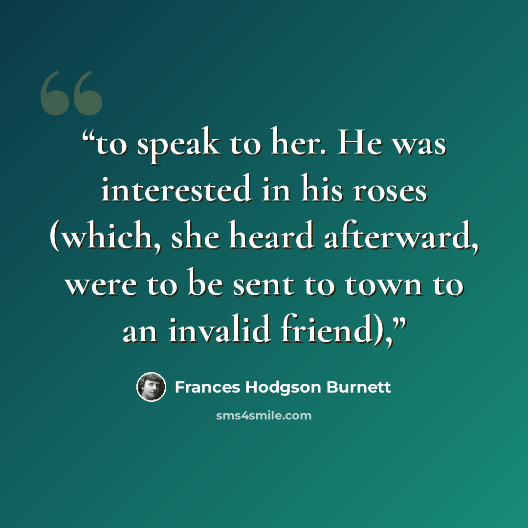 “to speak to her. He was interested in his roses (which, she heard afterward, were to be sent to town to an invalid friend),” quote by Frances Hodgson Burnett