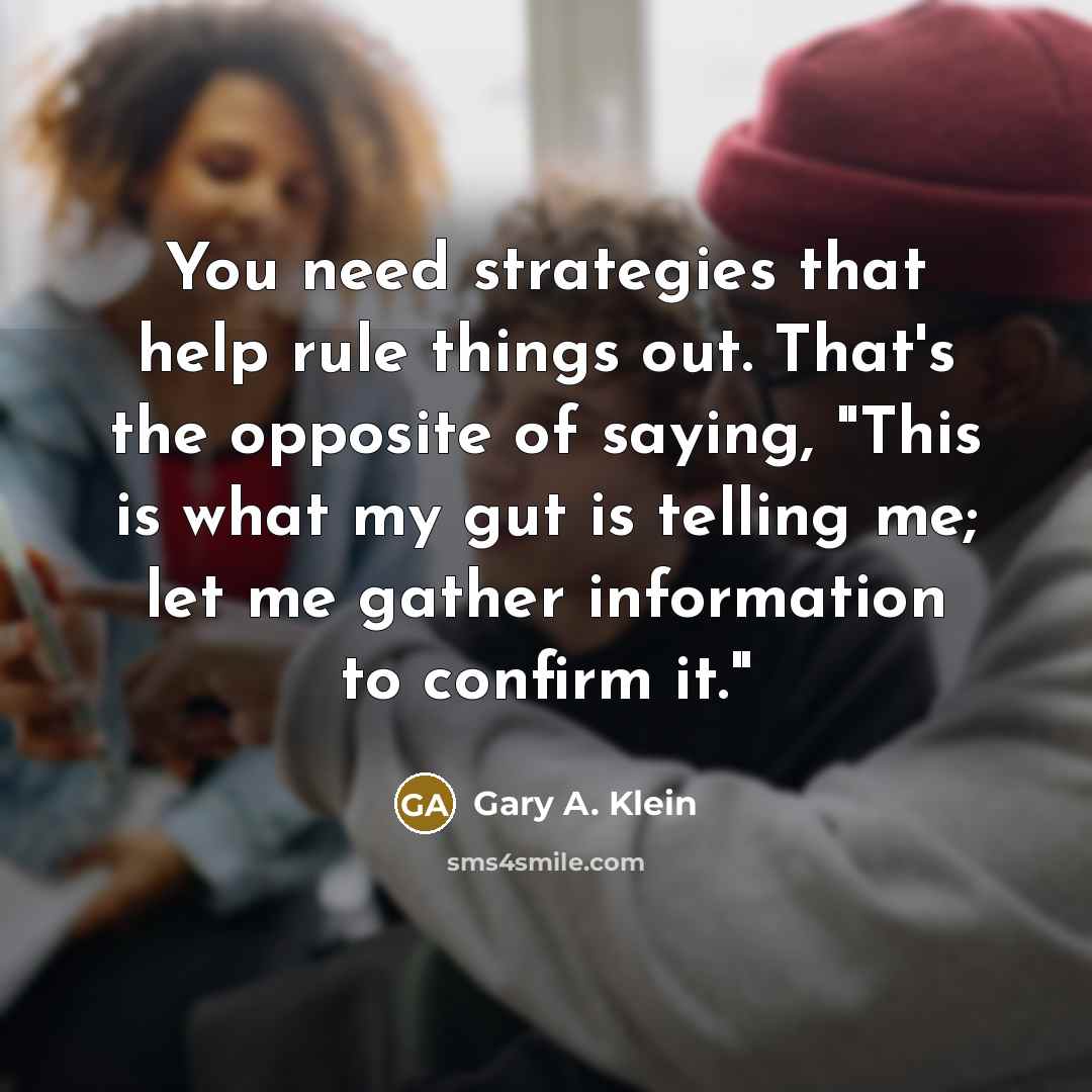 “You need strategies that help rule things out. That's the opposite of saying, "This is what my gut is telling me; let me gather information to confirm it."” quote by Gary A. Klein