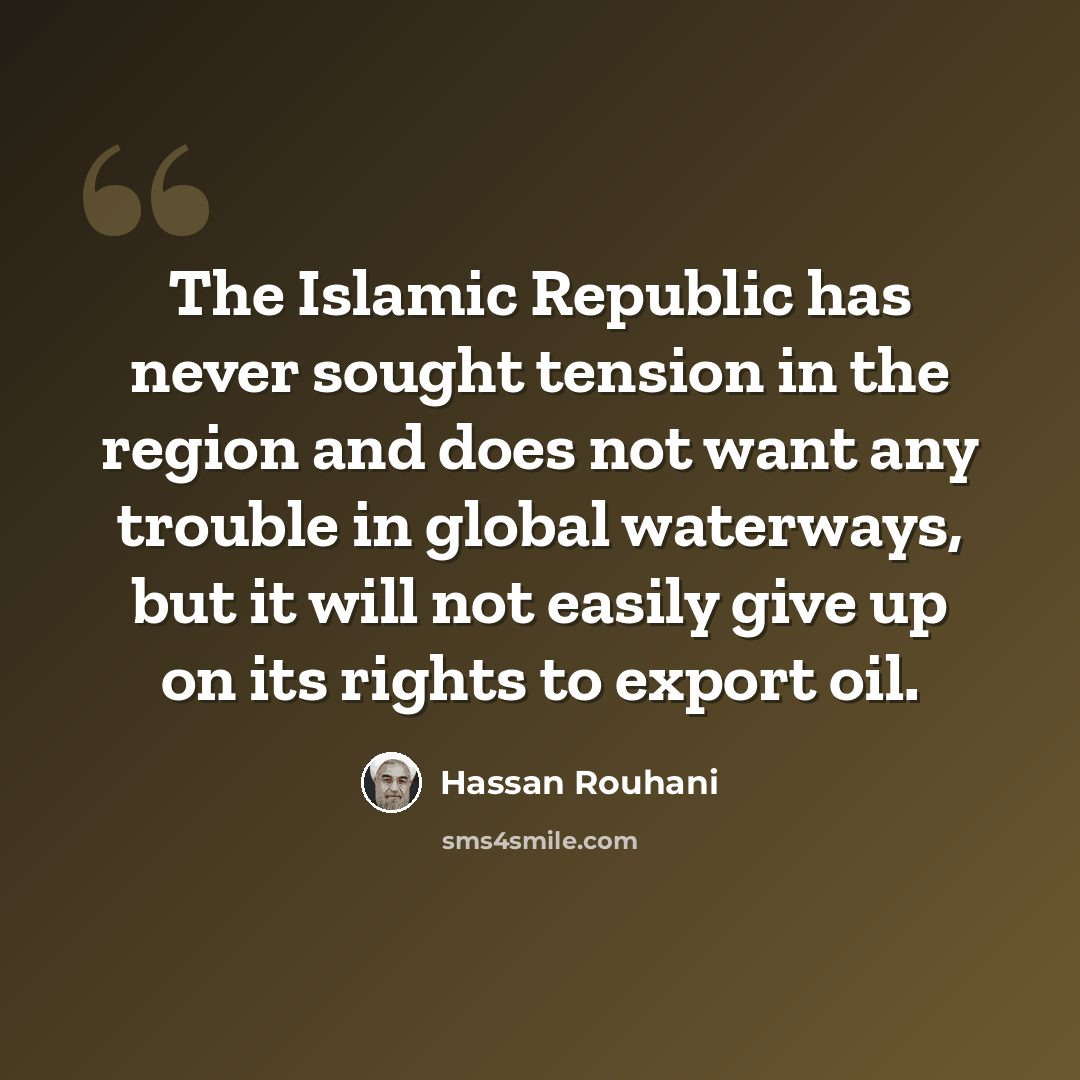 “The Islamic Republic has never sought tension in the region and does not want any trouble in global waterways, but it will not easily give up on its rights to export oil.” quote by Hassan Rouhani
