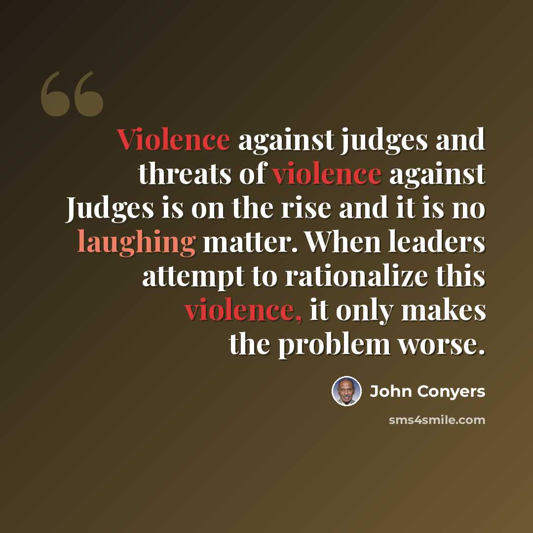 “Violence against judges and threats of violence against Judges is on the rise and it is no laughing matter. When leaders attempt to rationalize this violence, it only makes the problem worse.” quote by John Conyers