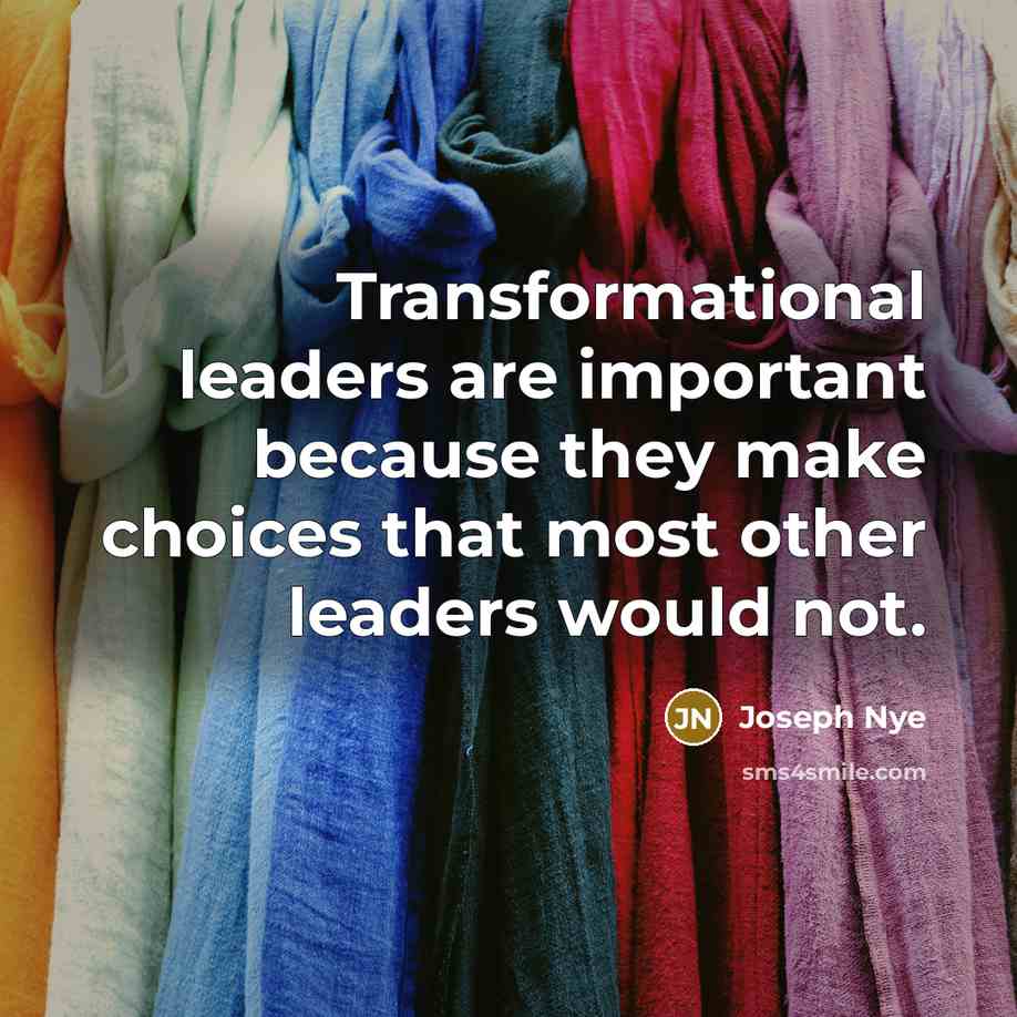 “Transformational leaders are important because they make choices that most other leaders would not.” quote by Joseph Nye