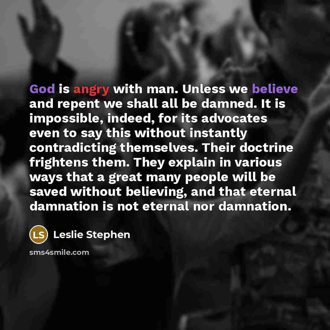 “God is angry with man. Unless we believe and repent we shall all be damned. It is impossible, indeed, for its advocates even to say this without instantly contradicting themselves. Their doctrine frightens them. They explain in various ways that a great many people will be saved without believing…” quote by Leslie Stephen