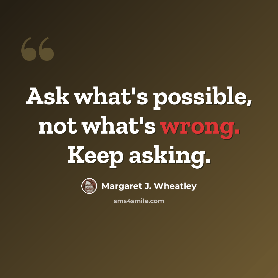 “Ask what's possible, not what's wrong. Keep asking.” quote by Margaret J. Wheatley