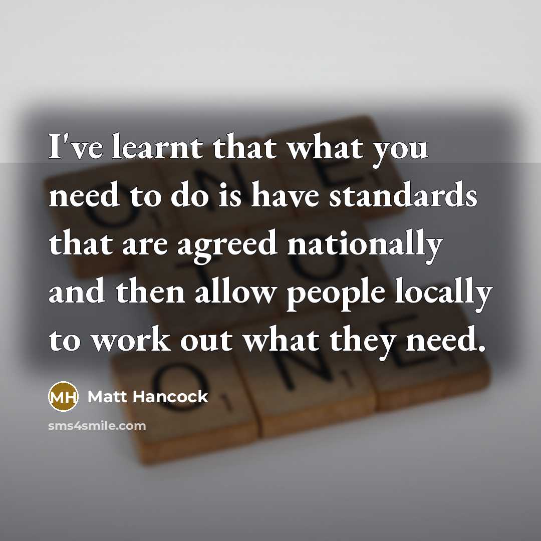 “I've learnt that what you need to do is have standards that are agreed nationally and then allow people locally to work out what they need.” quote by Matt Hancock