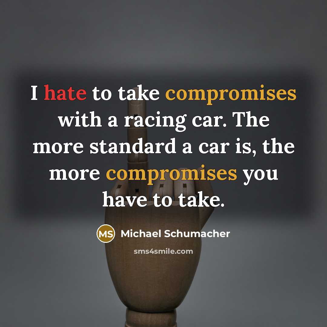 “I hate to take compromises with a racing car. The more standard a car is, the more compromises you have to take.” quote by Michael Schumacher