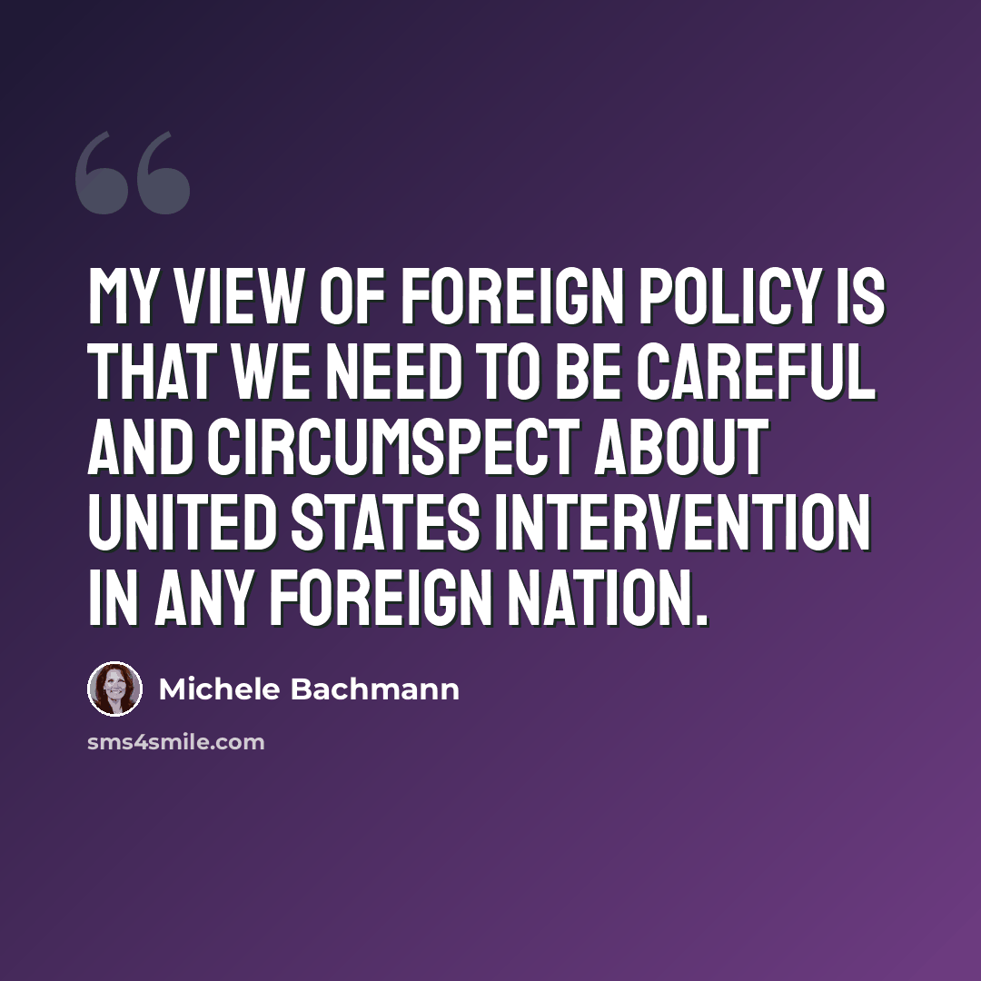 “My view of foreign policy is that we need to be careful and circumspect about United States intervention in any foreign nation.” quote by Michele Bachmann
