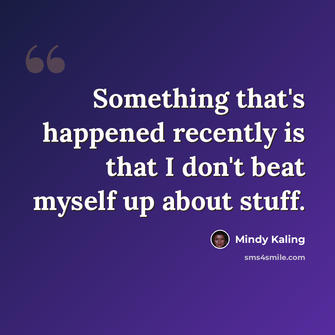 “Something that's happened recently is that I don't beat myself up about stuff.” quote by Mindy Kaling
