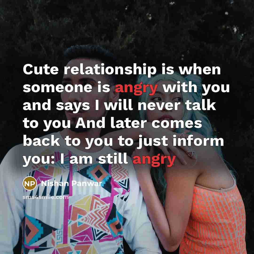 “Cute relationship is when someone is angry with you and says I will never talk to you And later comes back to you to just inform you: I am still angry” quote by Nishan Panwar