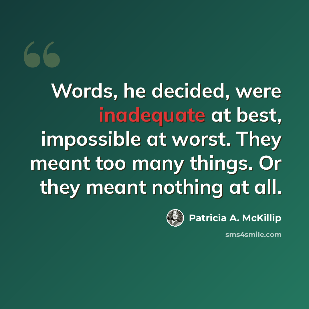 “Words, he decided, were inadequate at best, impossible at worst. They meant too many things. Or they meant nothing at all.” quote by Patricia A. McKillip