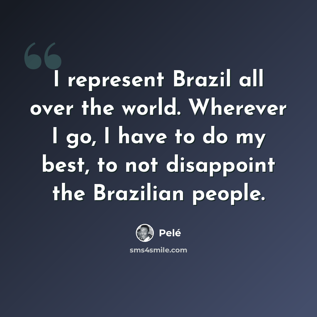 “I represent Brazil all over the world. Wherever I go, I have to do my best, to not disappoint the Brazilian people.” quote by Pele