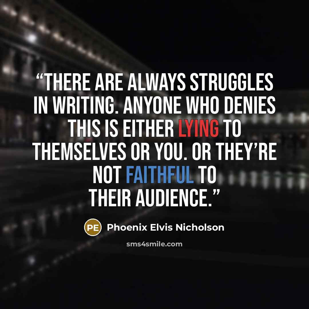 “There are always struggles in writing. Anyone who denies this is either lying to themselves or you. Or they’re not faithful to their audience.” quote by Phoenix Elvis Nicholson