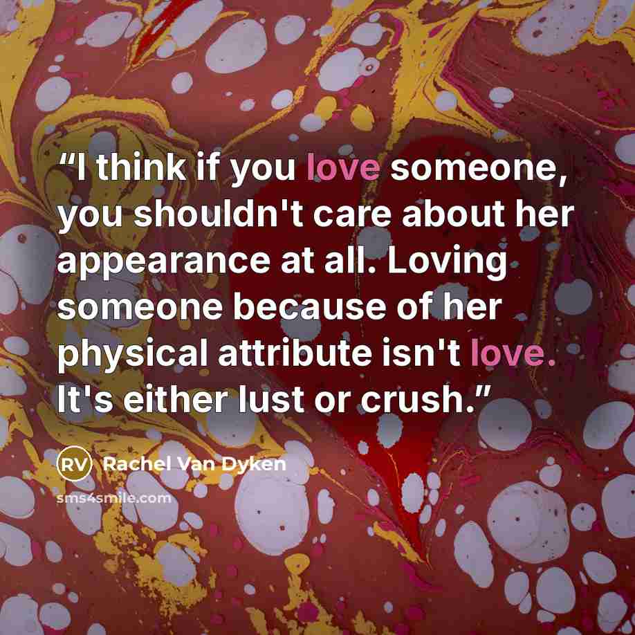 “I think if you love someone, you shouldn't care about her appearance at all. Loving someone because of her physical attribute isn't love. It's either lust or crush.” quote by Rachel Van Dyken