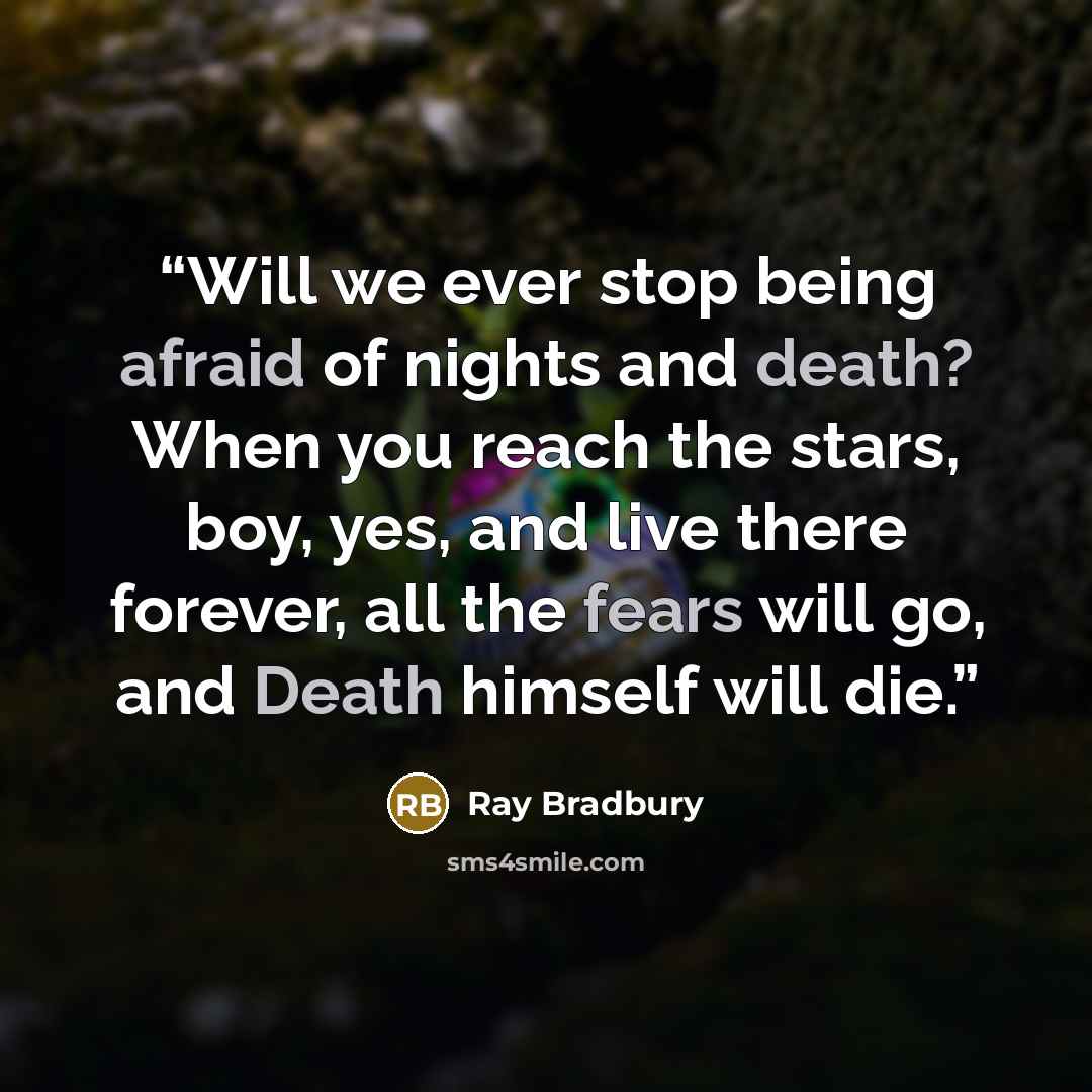 “Will we ever stop being afraid of nights and death? When you reach the stars, boy, yes, and live there forever, all the fears will go, and Death himself will die.” quote by Ray Bradbury