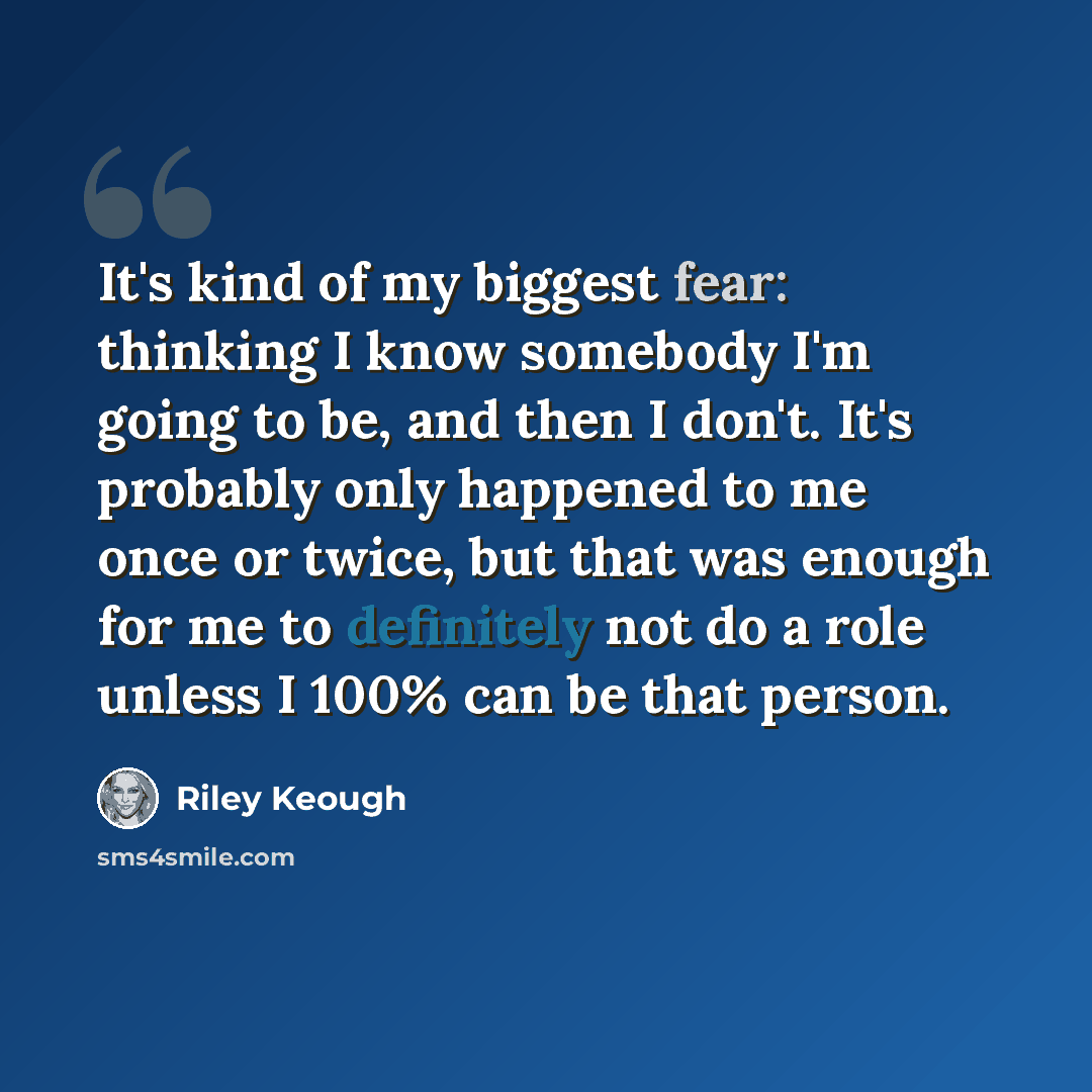 “It's kind of my biggest fear: thinking I know somebody I'm going to be, and then I don't. It's probably only happened to me once or twice, but that was enough for me to definitely not do a role unless I 100% can be that person.” quote by Riley Keough