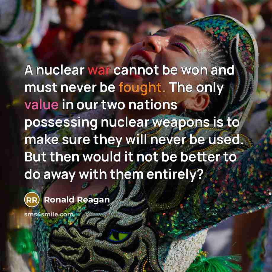 “A nuclear war cannot be won and must never be fought. The only value in our two nations possessing nuclear weapons is to make sure they will never be used. But then would it not be better to do away with them entirely?” quote by Ronald Reagan