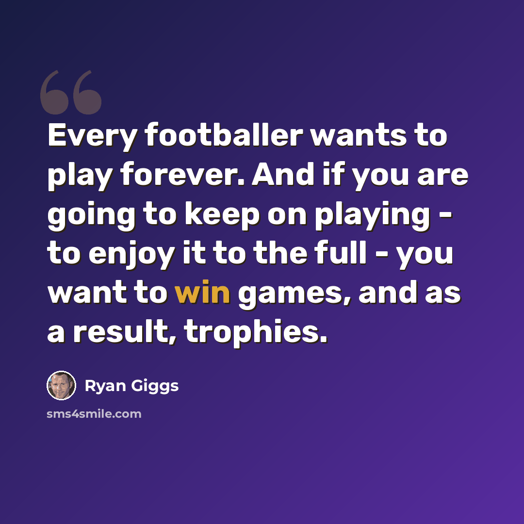 “Every footballer wants to play forever. And if you are going to keep on playing - to enjoy it to the full - you want to win games, and as a result, trophies.” quote by Ryan Giggs